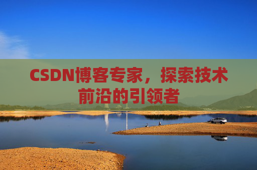 CSDN博客专家，探索技术前沿的引领者